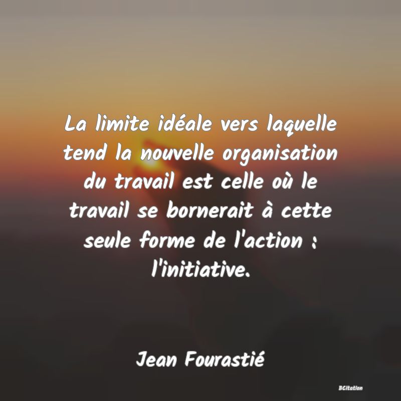 image de citation: La limite idéale vers laquelle tend la nouvelle organisation du travail est celle où le travail se bornerait à cette seule forme de l'action : l'initiative.