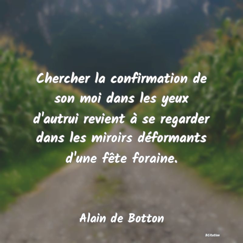 image de citation: Chercher la confirmation de son moi dans les yeux d'autrui revient à se regarder dans les miroirs déformants d'une fête foraine.