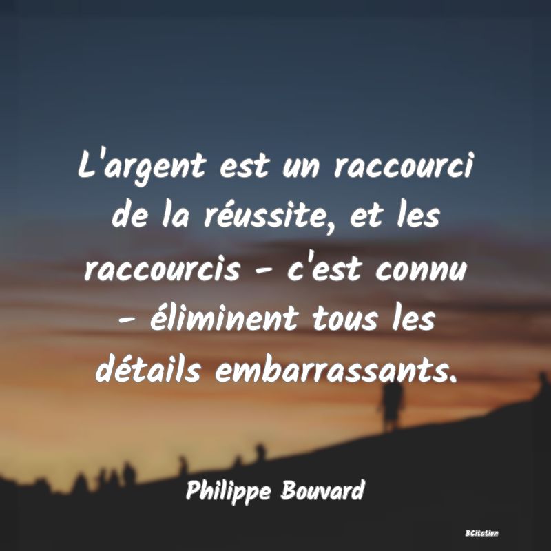 Belle Citation - L'argent est un raccourci de la réussite, et les raccourcis - c'est connu - éliminent tous les détails embarrassants. - Philippe Bouvard