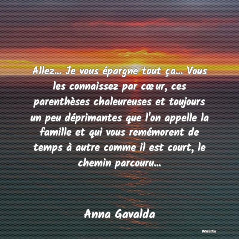 image de citation: Allez... Je vous épargne tout ça... Vous les connaissez par cœur, ces parenthèses chaleureuses et toujours un peu déprimantes que l'on appelle la famille et qui vous remémorent de temps à autre comme il est court, le chemin parcouru...