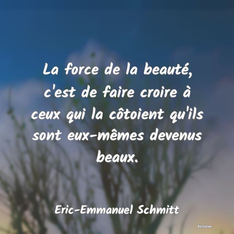 image de citation: La force de la beauté, c'est de faire croire à ceux qui la côtoient qu'ils sont eux-mêmes devenus beaux.