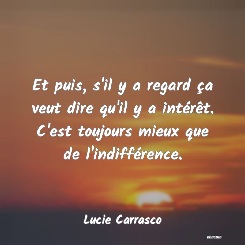 image de citation: Et puis, s'il y a regard ça veut dire qu'il y a intérêt. C'est toujours mieux que de l'indifférence.