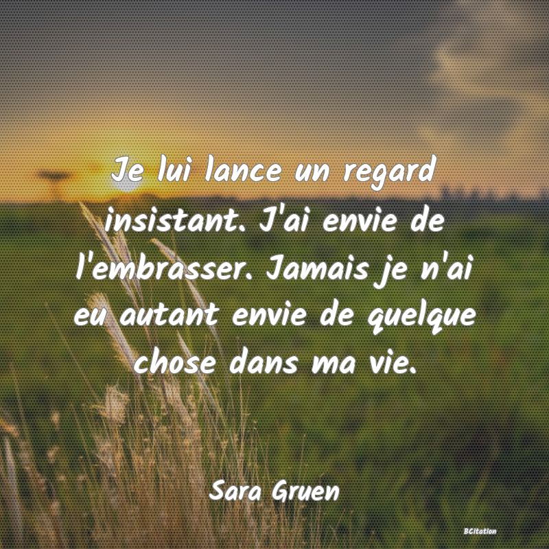 image de citation: Je lui lance un regard insistant. J'ai envie de l'embrasser. Jamais je n'ai eu autant envie de quelque chose dans ma vie.