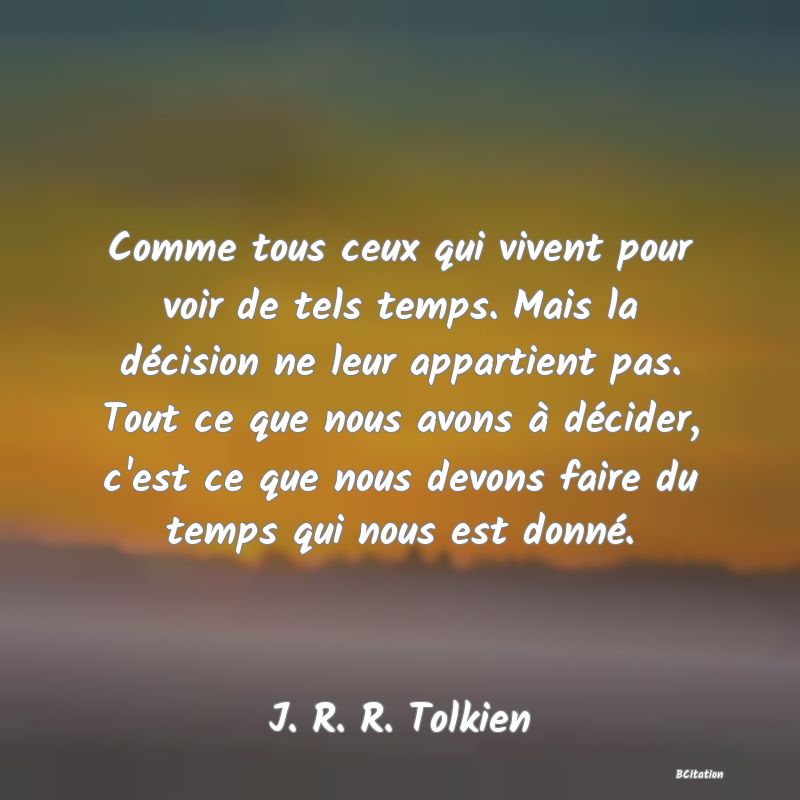 image de citation: Comme tous ceux qui vivent pour voir de tels temps. Mais la décision ne leur appartient pas. Tout ce que nous avons à décider, c'est ce que nous devons faire du temps qui nous est donné.