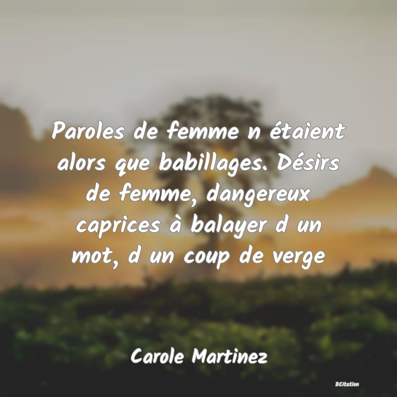 Belle Citation - Paroles de femme n étaient alors que babillages. Désirs de femme, dangereux caprices à balayer d un mot, d un coup de verge - Carole Martinez