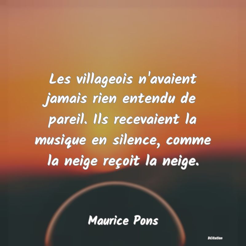 image de citation: Les villageois n'avaient jamais rien entendu de pareil. Ils recevaient la musique en silence, comme la neige reçoit la neige.