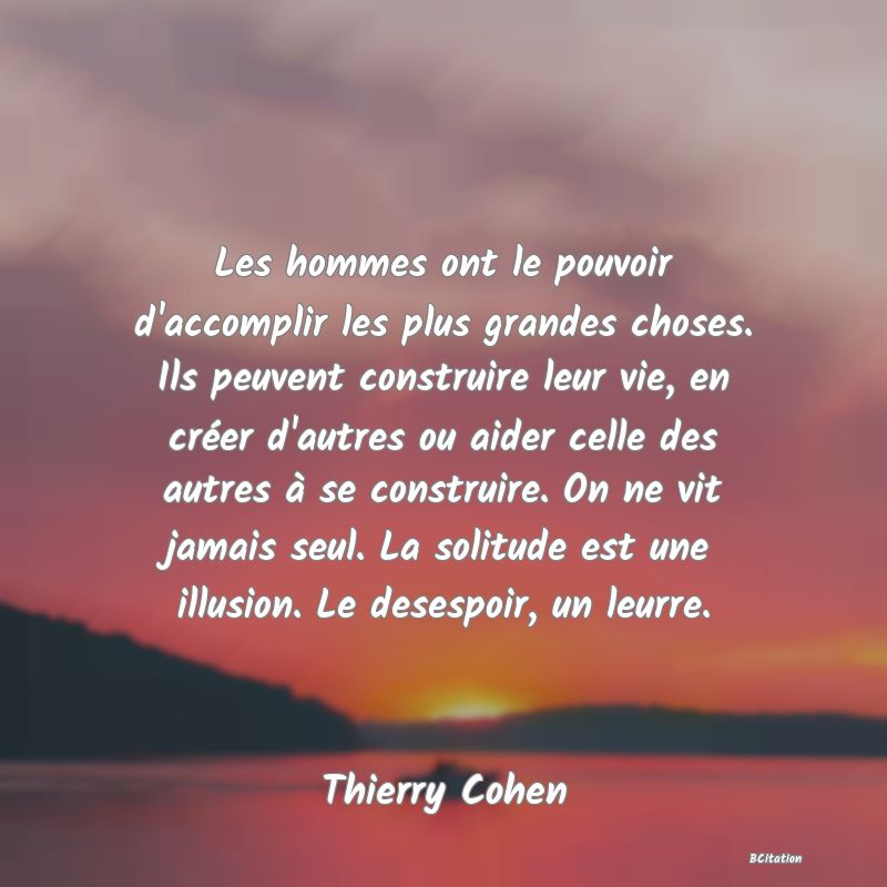 image de citation: Les hommes ont le pouvoir d'accomplir les plus grandes choses. Ils peuvent construire leur vie, en créer d'autres ou aider celle des autres à se construire. On ne vit jamais seul. La solitude est une illusion. Le desespoir, un leurre.