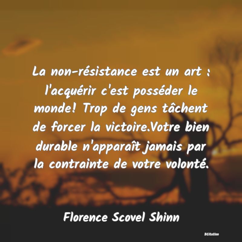 image de citation: La non-résistance est un art : l'acquérir c'est posséder le monde! Trop de gens tâchent de forcer la victoire.Votre bien durable n'apparaît jamais par la contrainte de votre volonté.