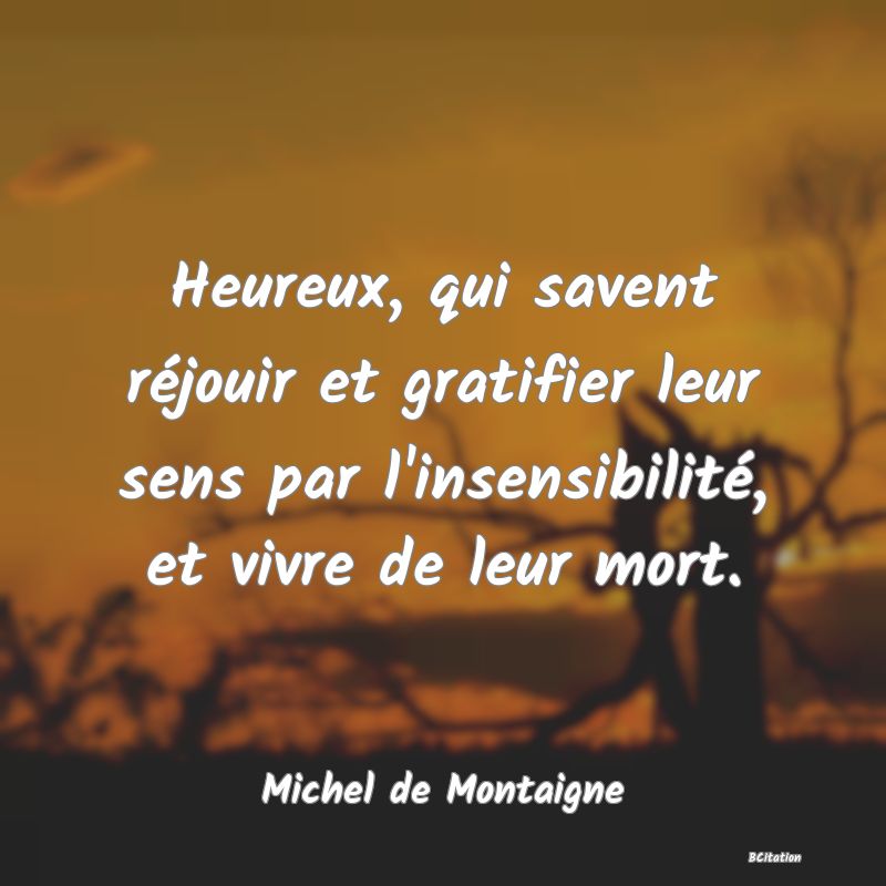 image de citation: Heureux, qui savent réjouir et gratifier leur sens par l'insensibilité, et vivre de leur mort.