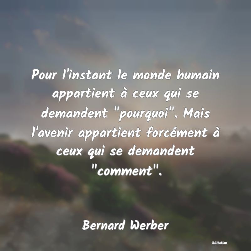 image de citation: Pour l'instant le monde humain appartient à ceux qui se demandent  pourquoi . Mais l'avenir appartient forcément à ceux qui se demandent  comment .