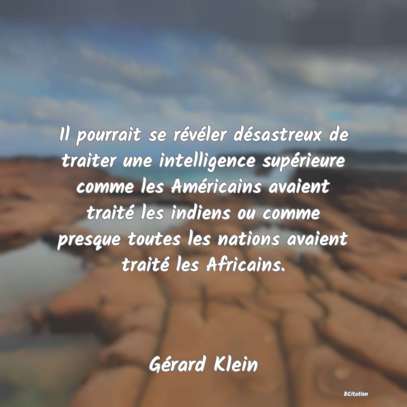 image de citation: Il pourrait se révéler désastreux de traiter une intelligence supérieure comme les Américains avaient traité les indiens ou comme presque toutes les nations avaient traité les Africains.