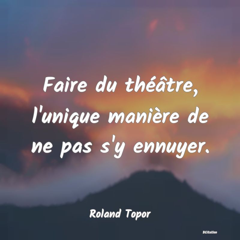 image de citation: Faire du théâtre, l'unique manière de ne pas s'y ennuyer.