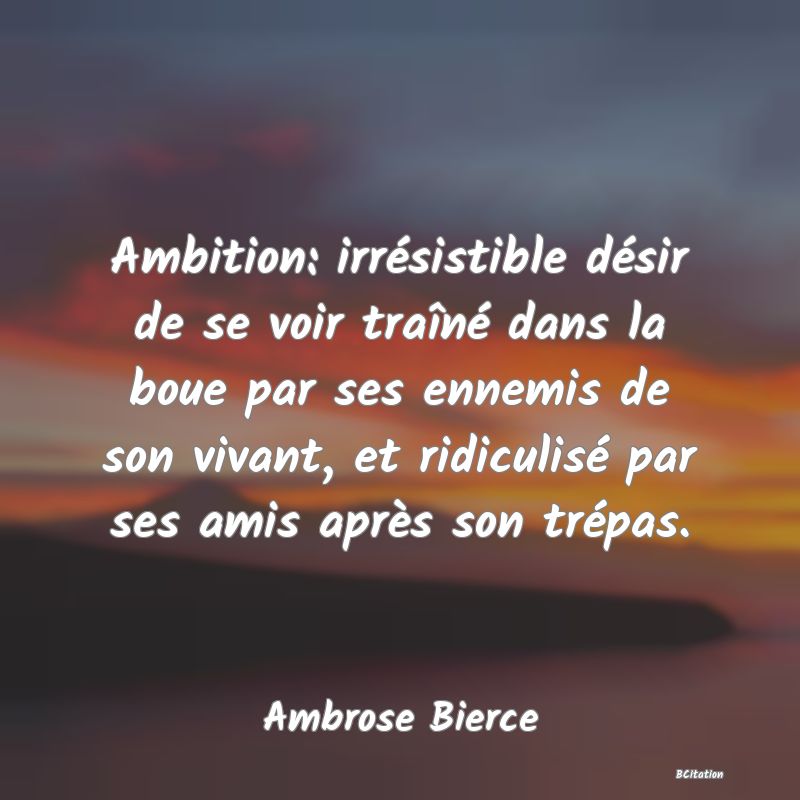 image de citation: Ambition: irrésistible désir de se voir traîné dans la boue par ses ennemis de son vivant, et ridiculisé par ses amis après son trépas.