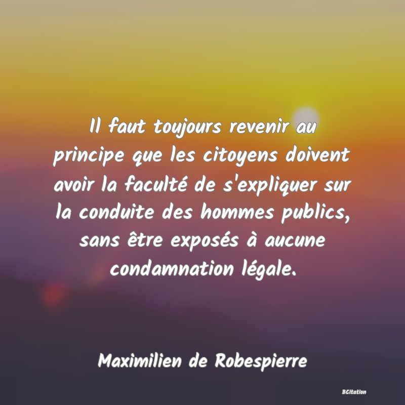 Belle Citation - Il faut toujours revenir au principe que les citoyens doivent avoir la faculté de s'expliquer sur la conduite des hommes publics, sans être exposés à aucune condamnation légale. - Maximilien de Robespierre