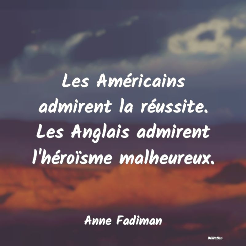 image de citation: Les Américains admirent la réussite. Les Anglais admirent l'héroïsme malheureux.