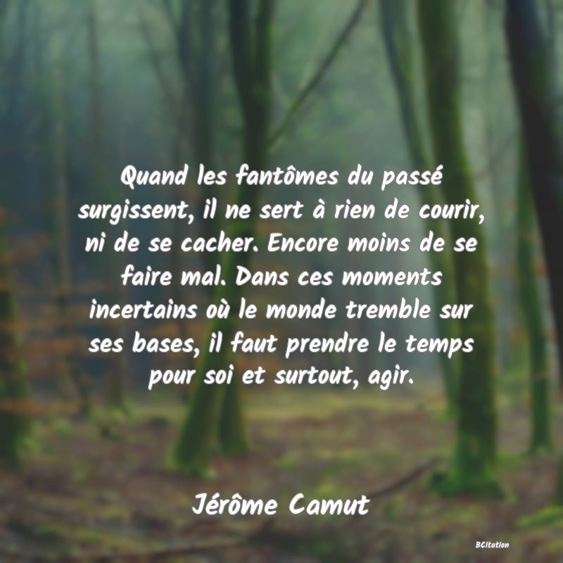 image de citation: Quand les fantômes du passé surgissent, il ne sert à rien de courir, ni de se cacher. Encore moins de se faire mal. Dans ces moments incertains où le monde tremble sur ses bases, il faut prendre le temps pour soi et surtout, agir.