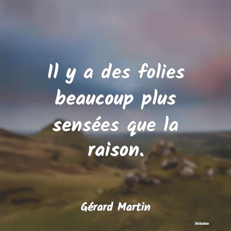 Belle Citation - Il y a des folies beaucoup plus sensées que la raison. - Gérard Martin