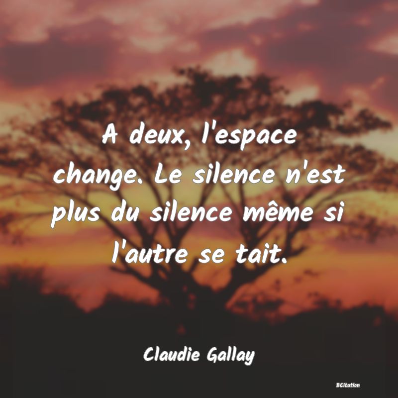 image de citation: A deux, l'espace change. Le silence n'est plus du silence même si l'autre se tait.