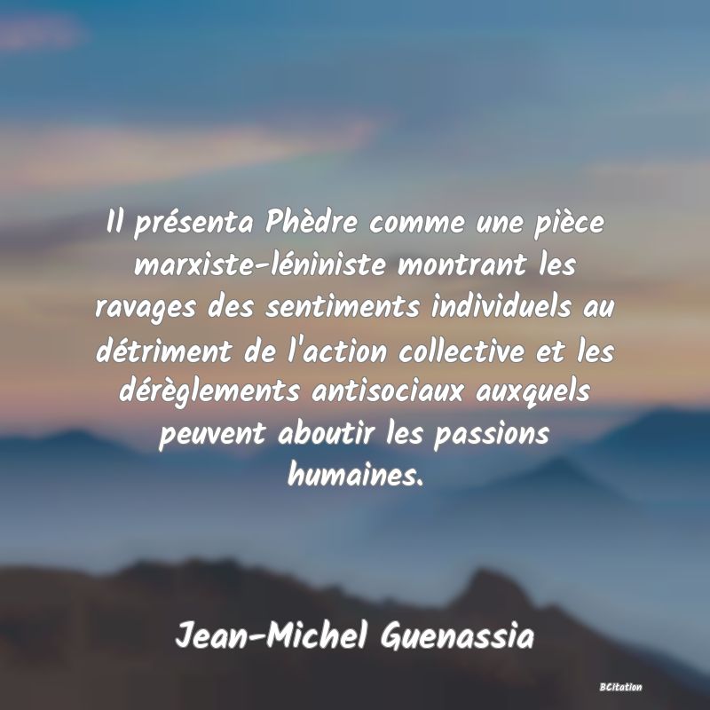 image de citation: Il présenta Phèdre comme une pièce marxiste-léniniste montrant les ravages des sentiments individuels au détriment de l'action collective et les dérèglements antisociaux auxquels peuvent aboutir les passions humaines.