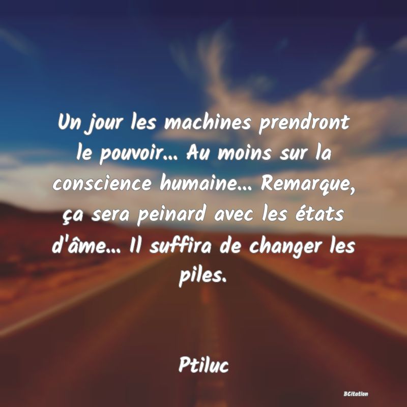 image de citation: Un jour les machines prendront le pouvoir... Au moins sur la conscience humaine... Remarque, ça sera peinard avec les états d'âme... Il suffira de changer les piles.