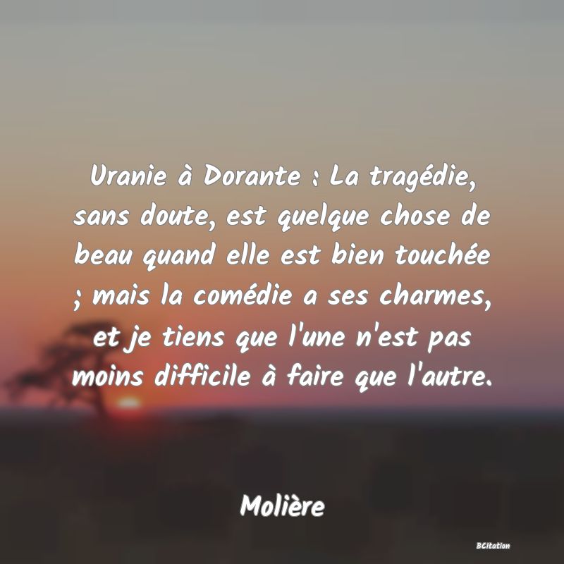 Belle Citation - Uranie à Dorante : La tragédie, sans doute, est quelque chose de beau quand elle est bien touchée ; mais la comédie a ses charmes, et je tiens que l'une n'est pas moins difficile à faire que l'autre. - Molière