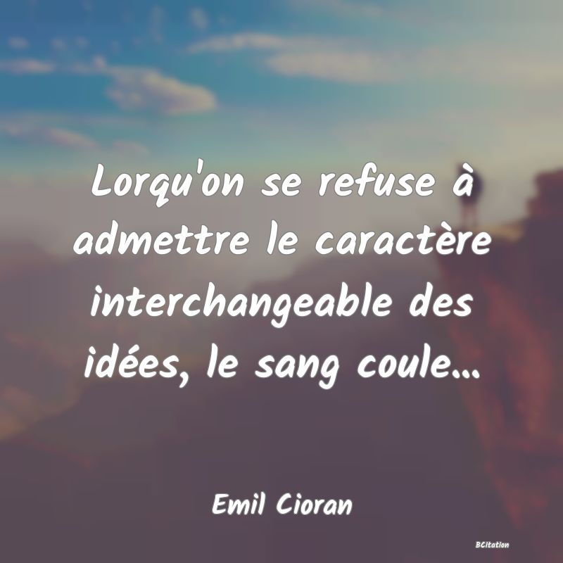 image de citation: Lorqu'on se refuse à admettre le caractère interchangeable des idées, le sang coule...