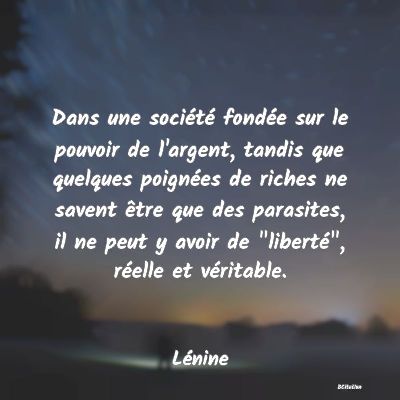 image de citation: Dans une société fondée sur le pouvoir de l'argent, tandis que quelques poignées de riches ne savent être que des parasites, il ne peut y avoir de  liberté , réelle et véritable.