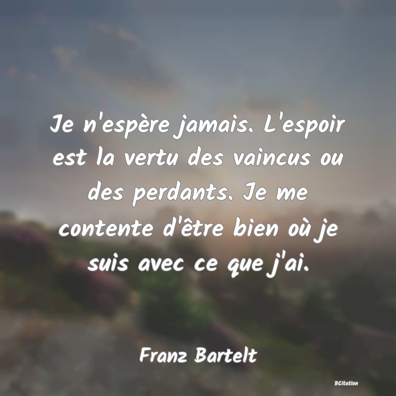 image de citation: Je n'espère jamais. L'espoir est la vertu des vaincus ou des perdants. Je me contente d'être bien où je suis avec ce que j'ai.