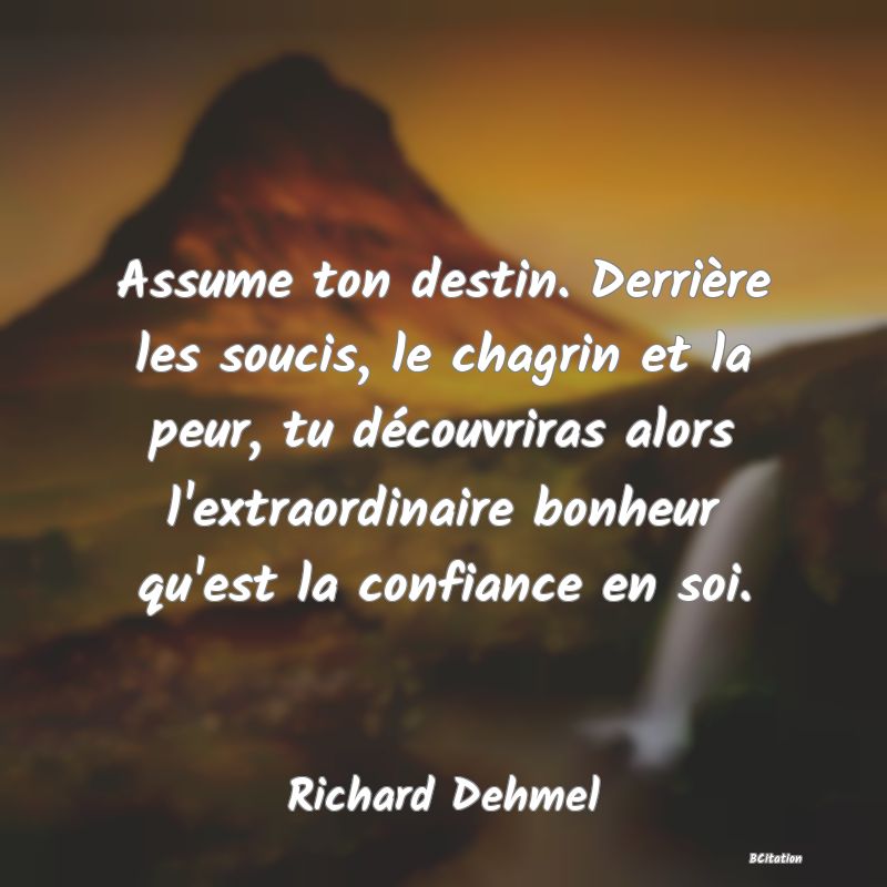 image de citation: Assume ton destin. Derrière les soucis, le chagrin et la peur, tu découvriras alors l'extraordinaire bonheur qu'est la confiance en soi.