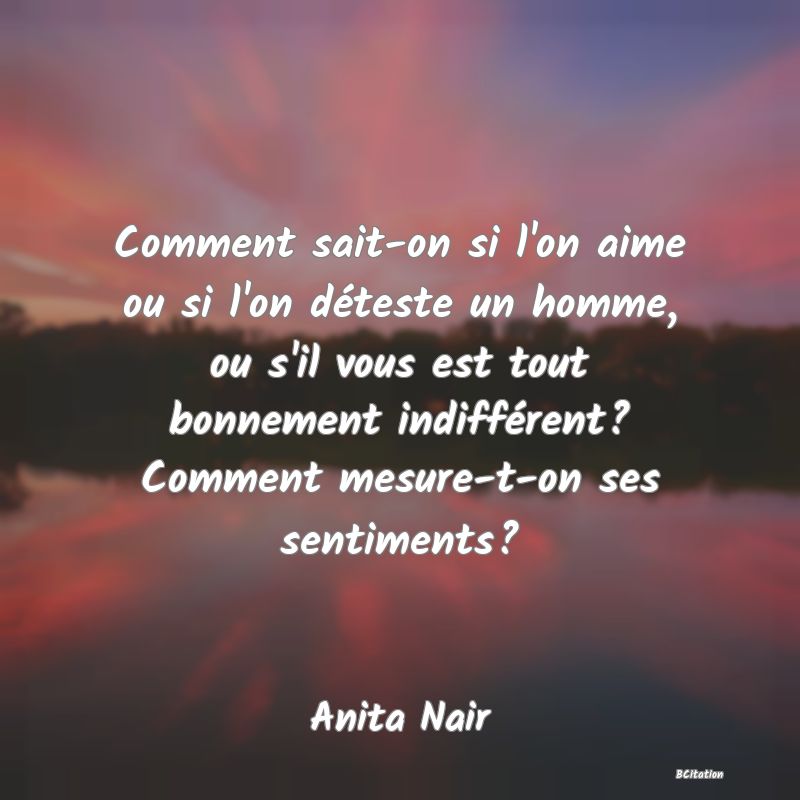 image de citation: Comment sait-on si l'on aime ou si l'on déteste un homme, ou s'il vous est tout bonnement indifférent? Comment mesure-t-on ses sentiments?