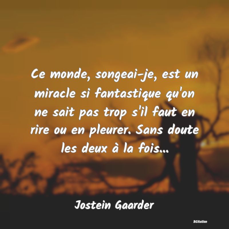 image de citation: Ce monde, songeai-je, est un miracle si fantastique qu'on ne sait pas trop s'il faut en rire ou en pleurer. Sans doute les deux à la fois...