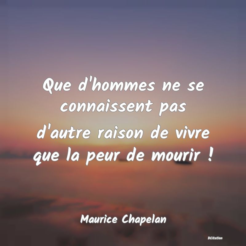 image de citation: Que d'hommes ne se connaissent pas d'autre raison de vivre que la peur de mourir !