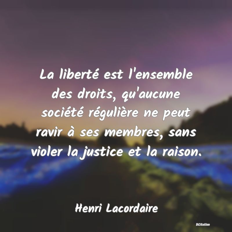 image de citation: La liberté est l'ensemble des droits, qu'aucune société régulière ne peut ravir à ses membres, sans violer la justice et la raison.