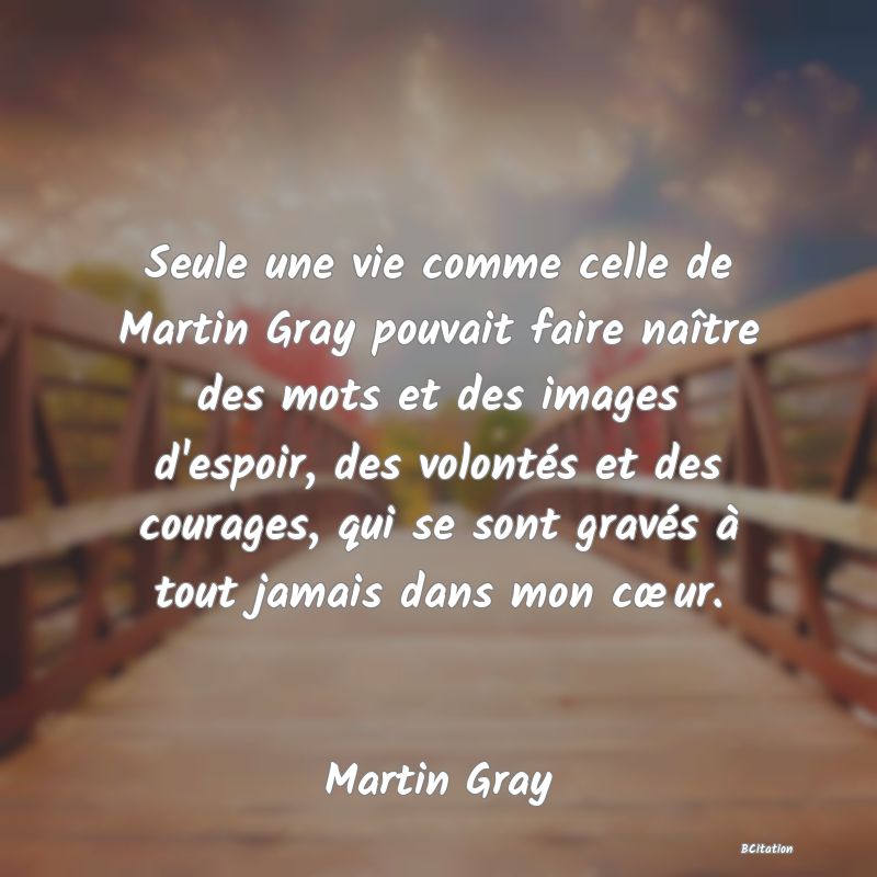 image de citation: Seule une vie comme celle de Martin Gray pouvait faire naître des mots et des images d'espoir, des volontés et des courages, qui se sont gravés à tout jamais dans mon cœur.