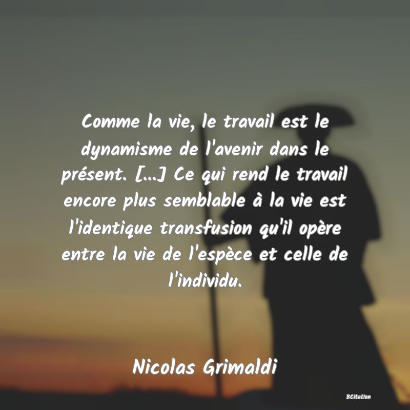 image de citation: Comme la vie, le travail est le dynamisme de l'avenir dans le présent. [...] Ce qui rend le travail encore plus semblable à la vie est l'identique transfusion qu'il opère entre la vie de l'espèce et celle de l'individu.