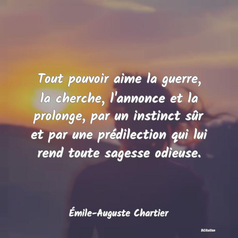 image de citation: Tout pouvoir aime la guerre, la cherche, l'annonce et la prolonge, par un instinct sûr et par une prédilection qui lui rend toute sagesse odieuse.