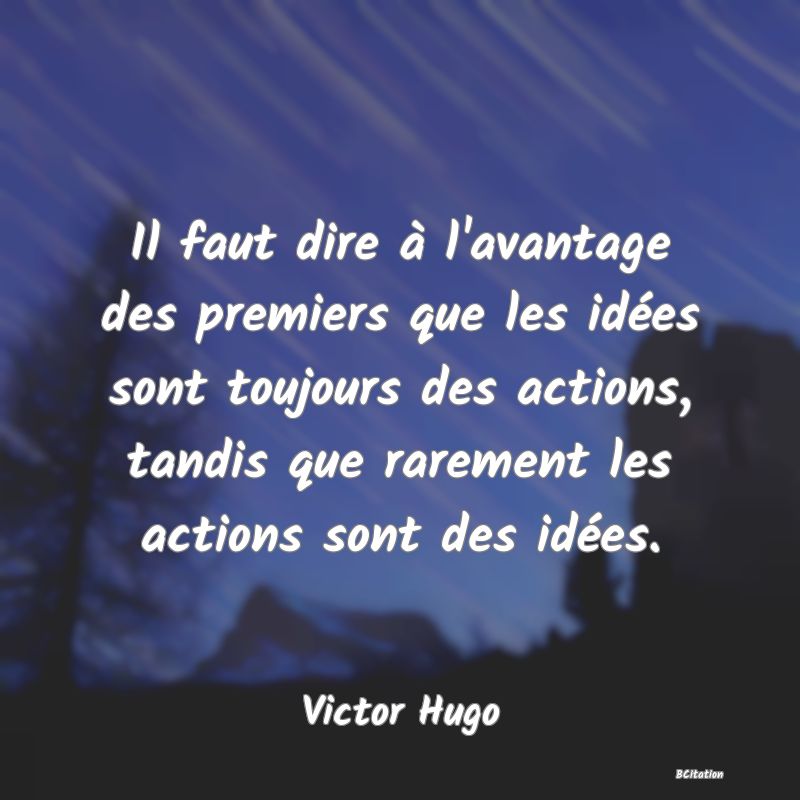 image de citation: Il faut dire à l'avantage des premiers que les idées sont toujours des actions, tandis que rarement les actions sont des idées.