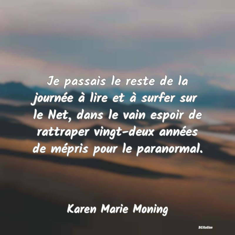 image de citation: Je passais le reste de la journée à lire et à surfer sur le Net, dans le vain espoir de rattraper vingt-deux années de mépris pour le paranormal.