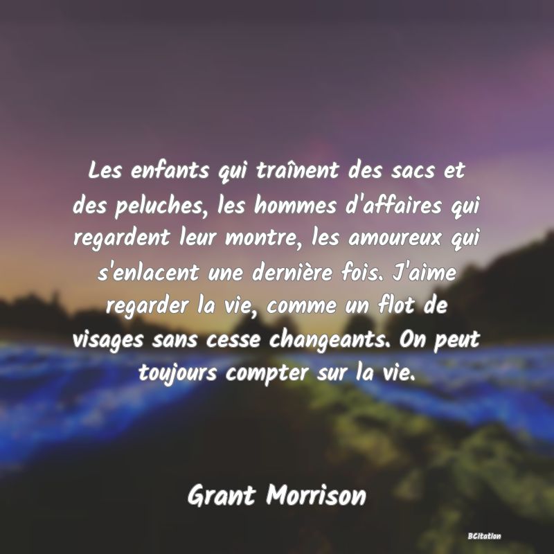 image de citation: Les enfants qui traînent des sacs et des peluches, les hommes d'affaires qui regardent leur montre, les amoureux qui s'enlacent une dernière fois. J'aime regarder la vie, comme un flot de visages sans cesse changeants. On peut toujours compter sur la vie.