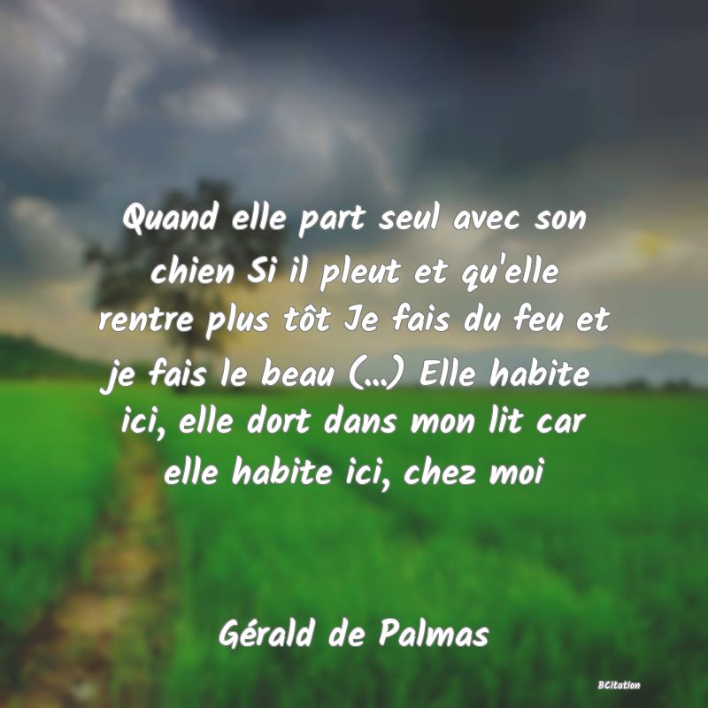 image de citation: Quand elle part seul avec son chien Si il pleut et qu'elle rentre plus tôt Je fais du feu et je fais le beau (...) Elle habite ici, elle dort dans mon lit car elle habite ici, chez moi