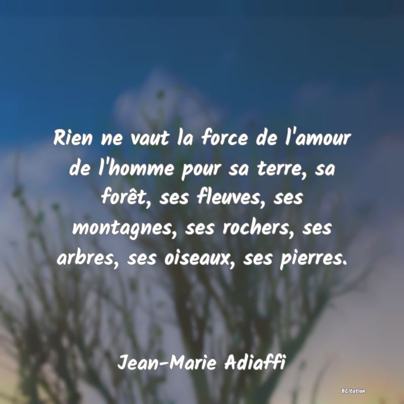 image de citation: Rien ne vaut la force de l'amour de l'homme pour sa terre, sa forêt, ses fleuves, ses montagnes, ses rochers, ses arbres, ses oiseaux, ses pierres.