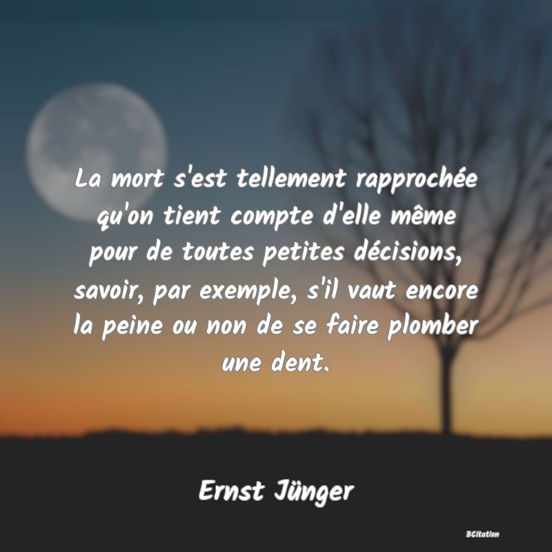 image de citation: La mort s'est tellement rapprochée qu'on tient compte d'elle même pour de toutes petites décisions, savoir, par exemple, s'il vaut encore la peine ou non de se faire plomber une dent.