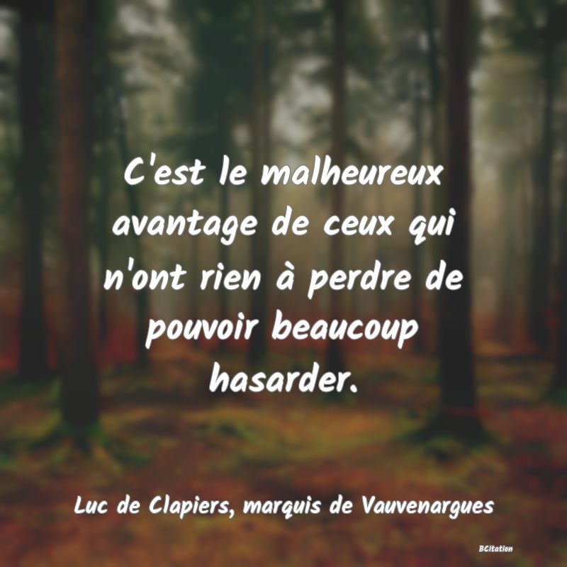 image de citation: C'est le malheureux avantage de ceux qui n'ont rien à perdre de pouvoir beaucoup hasarder.