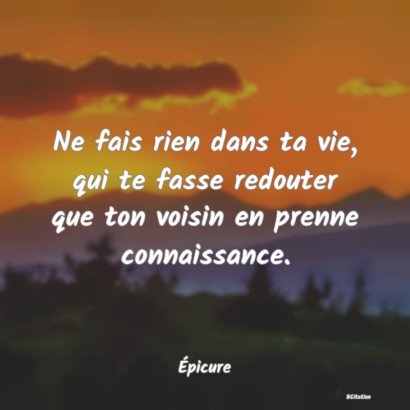 image de citation: Ne fais rien dans ta vie, qui te fasse redouter que ton voisin en prenne connaissance.