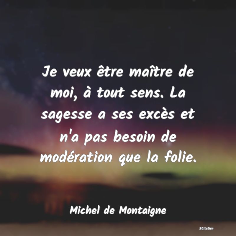 image de citation: Je veux être maître de moi, à tout sens. La sagesse a ses excès et n'a pas besoin de modération que la folie.