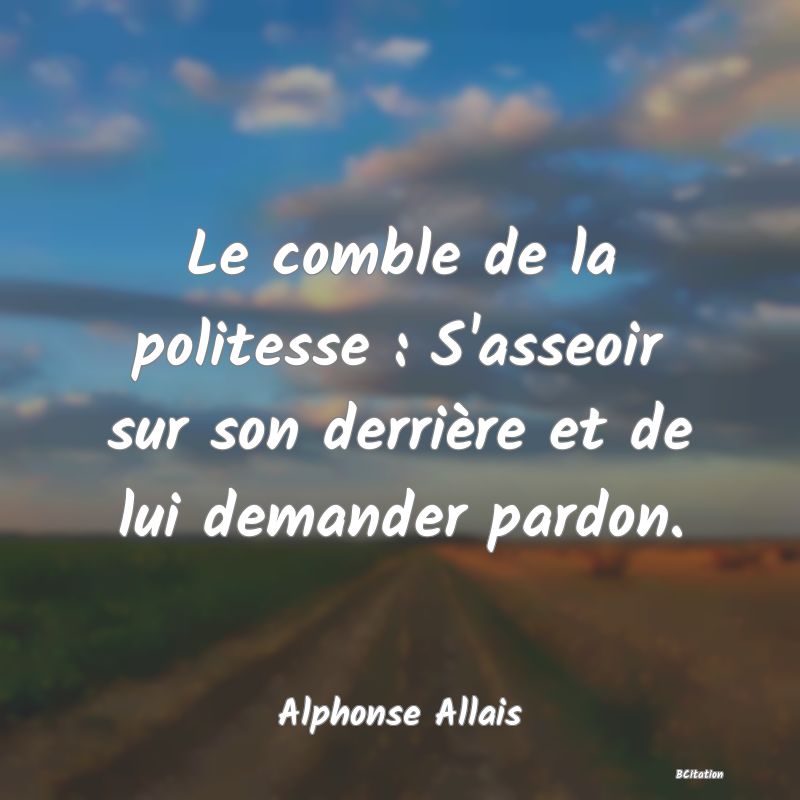 Belle Citation - Le comble de la politesse : S'asseoir sur son derrière et de lui demander pardon. - Alphonse Allais