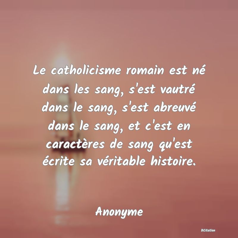 image de citation: Le catholicisme romain est né dans les sang, s'est vautré dans le sang, s'est abreuvé dans le sang, et c'est en caractères de sang qu'est écrite sa véritable histoire.