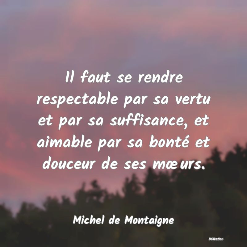 image de citation: Il faut se rendre respectable par sa vertu et par sa suffisance, et aimable par sa bonté et douceur de ses mœurs.