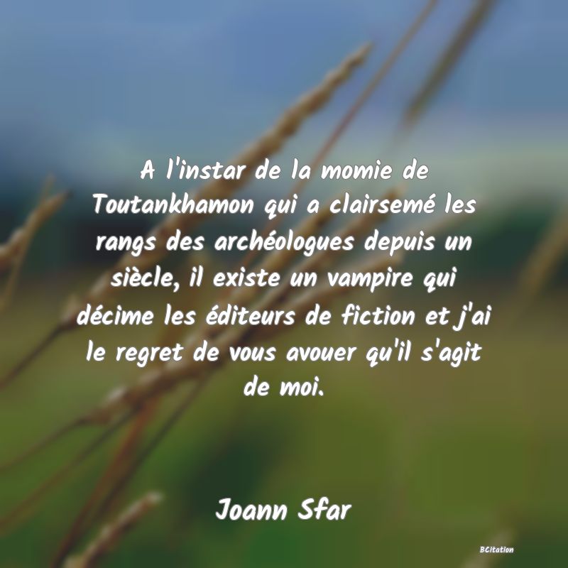 image de citation: A l'instar de la momie de Toutankhamon qui a clairsemé les rangs des archéologues depuis un siècle, il existe un vampire qui décime les éditeurs de fiction et j'ai le regret de vous avouer qu'il s'agit de moi.