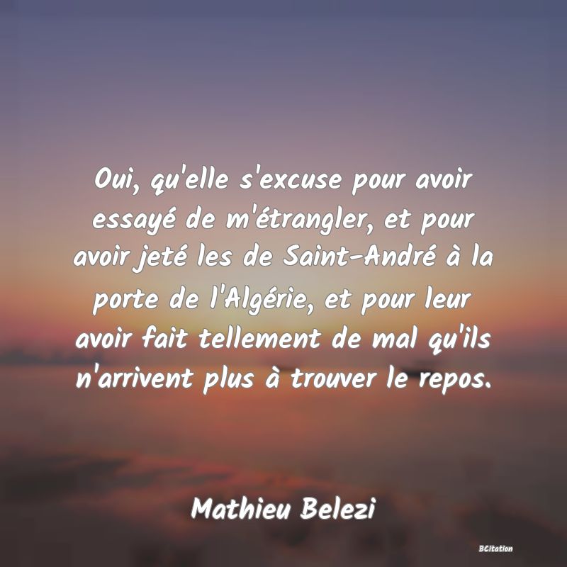 image de citation: Oui, qu'elle s'excuse pour avoir essayé de m'étrangler, et pour avoir jeté les de Saint-André à la porte de l'Algérie, et pour leur avoir fait tellement de mal qu'ils n'arrivent plus à trouver le repos.